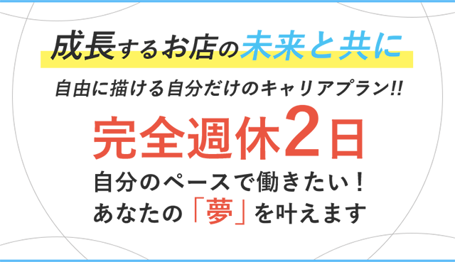 成長するお店と共に。自由に描ける自分だけのキャリアプラン。完全週休2日。自分のペースで働きたい！あなたの夢を叶えます！