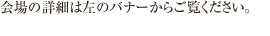 二箇所の会場をお選び頂けます。会場の詳細はバナーからご覧ください。