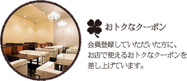 おトクなクーポン。会員登録していただいた方に、お店で使えるおトクなクーポンを差し上げています。