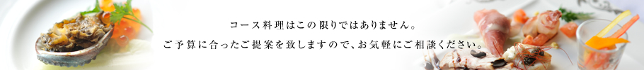 コース料理はこの限りではありません。ご予算に合ったご提案を致しますので、お気軽にご相談ください。